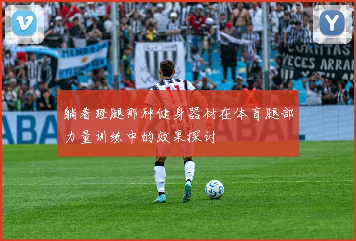躺着蹬腿那种健身器材在体育腿部力量训练中的效果探讨