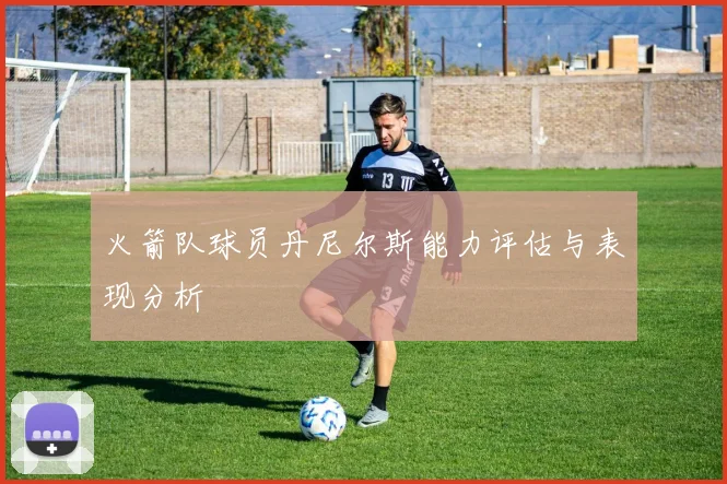 火箭队球员丹尼尔斯能力评估与表现分析