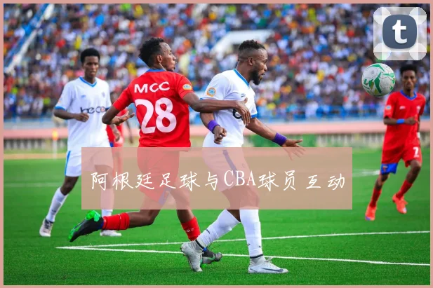 阿根廷足球与CBA球员互动