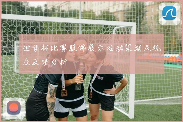 世俱杯比赛服饰展示活动策划及观众反馈分析