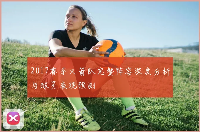 2017赛季火箭队完整阵容深度分析与球员表现预测