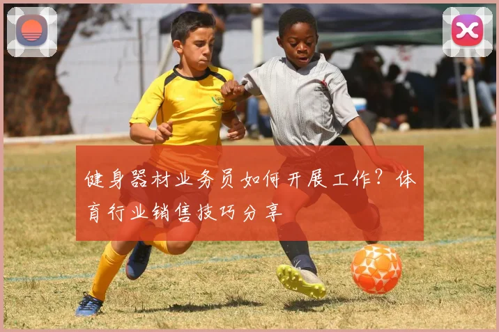 健身器材业务员如何开展工作?体育行业销售技巧分享