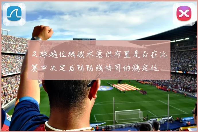 足球越位线战术意识布置是否在比赛中决定后防防线协同的稳定性