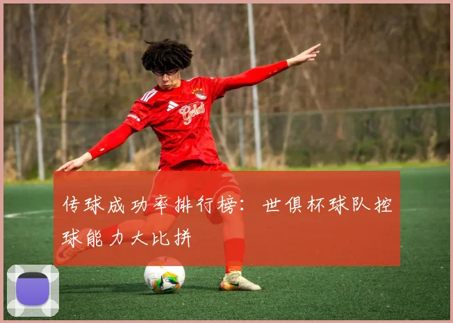 传球成功率排行榜：世俱杯球队控球能力大比拼
