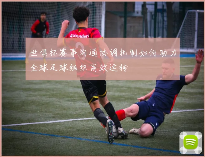 世俱杯赛事沟通协调机制如何助力全球足球组织高效运转