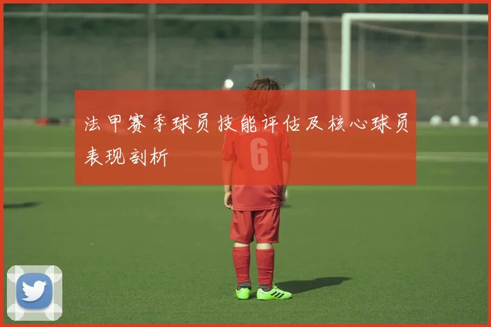 法甲赛季球员技能评估及核心球员表现剖析