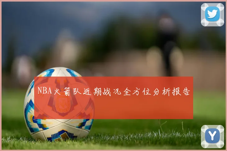 NBA火箭队近期战况全方位分析报告